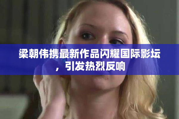 梁朝伟携最新作品闪耀国际影坛，引发热烈反响