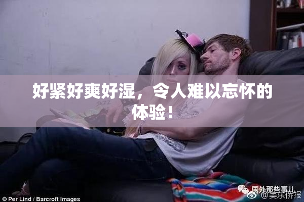 好紧好爽好湿，令人难以忘怀的体验！