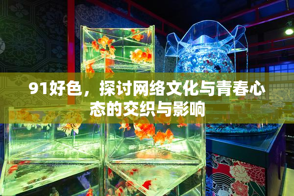 91好色，探讨网络文化与青春心态的交织与影响