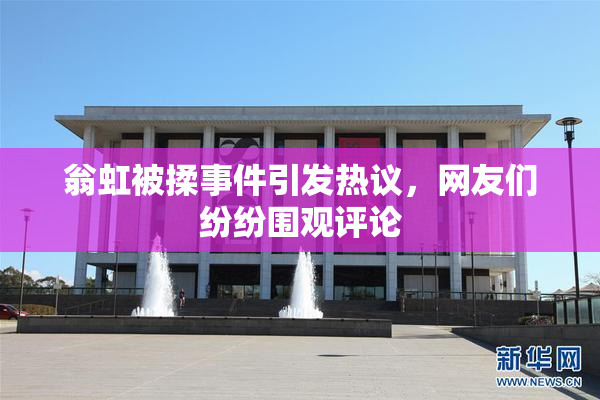 翁虹被揉事件引发热议，网友们纷纷围观评论