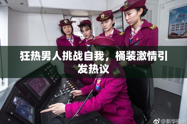 狂热男人挑战自我，桶装激情引发热议