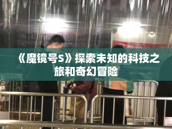 《魔镜号S》探索未知的科技之旅和奇幻冒险