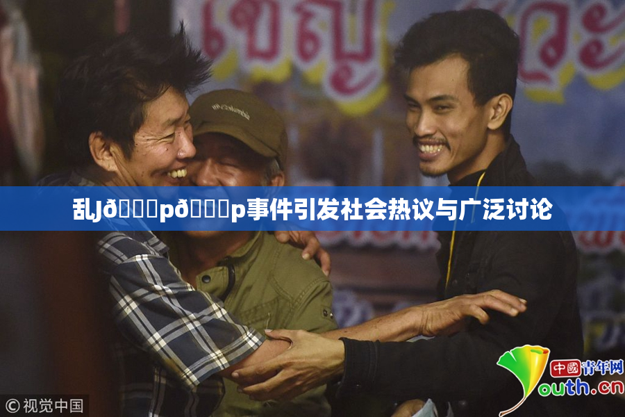 乱J🈚p🈚p事件引发社会热议与广泛讨论