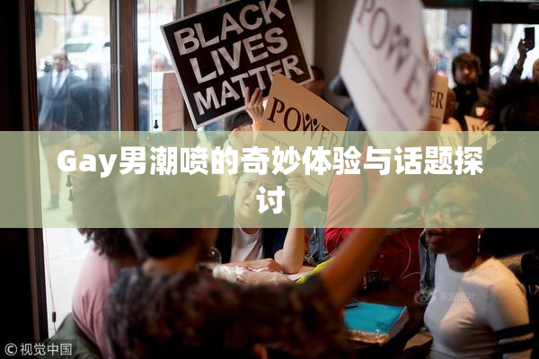 Gay男潮喷的奇妙体验与话题探讨