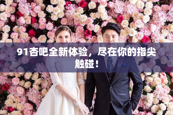 91杏吧全新体验，尽在你的指尖触碰！