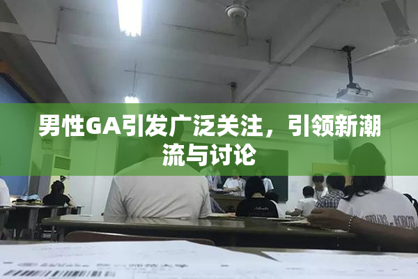 男性GA引发广泛关注，引领新潮流与讨论