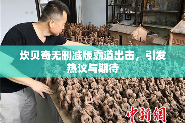 坎贝奇无删减版霸道出击，引发热议与期待