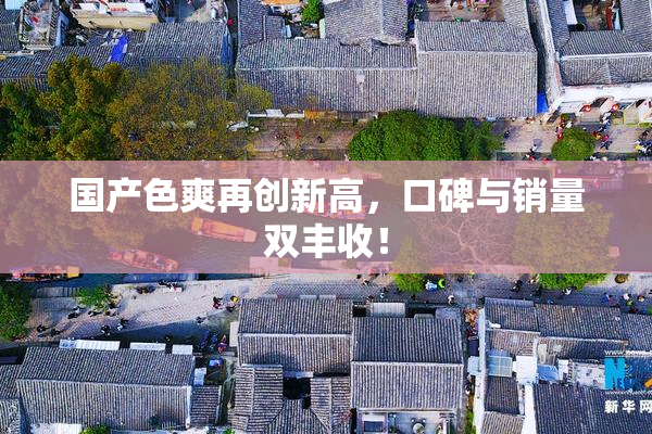 国产色爽再创新高，口碑与销量双丰收！