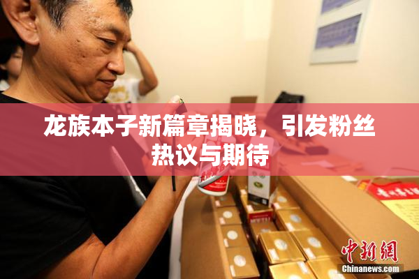 龙族本子新篇章揭晓，引发粉丝热议与期待