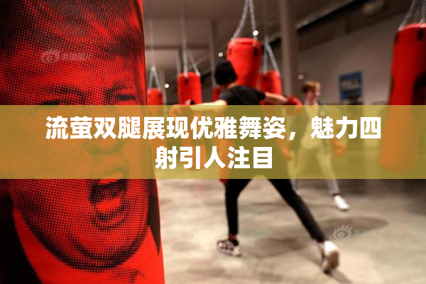 流萤双腿展现优雅舞姿，魅力四射引人注目