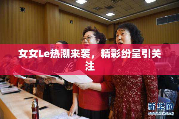 女女Le热潮来袭，精彩纷呈引关注