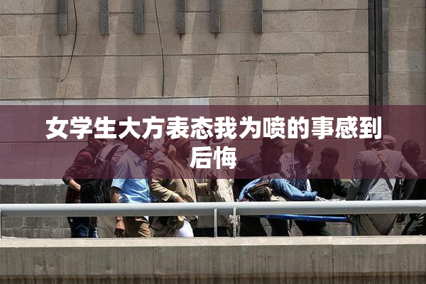 女学生大方表态我为喷的事感到后悔