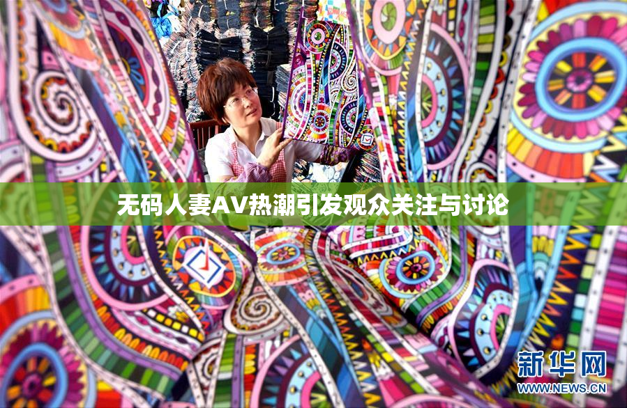 无码人妻AV热潮引发观众关注与讨论