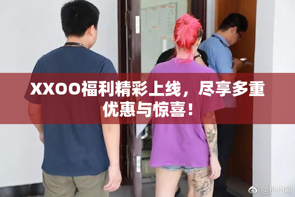XXOO福利精彩上线，尽享多重优惠与惊喜！