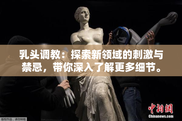 乳头调教：探索新领域的刺激与禁忌，带你深入了解更多细节。