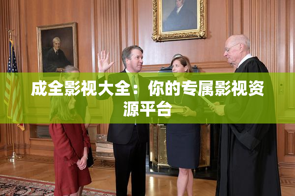 成全影视大全：你的专属影视资源平台