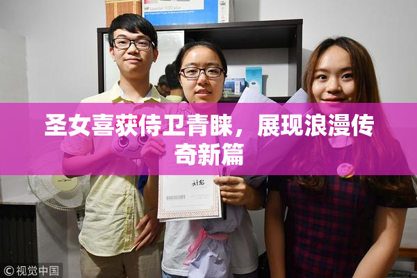 圣女喜获侍卫青睐，展现浪漫传奇新篇