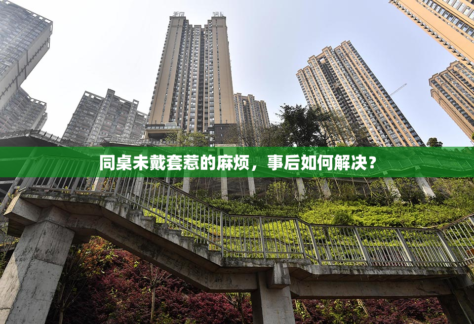 同桌未戴套惹的麻烦，事后如何解决？