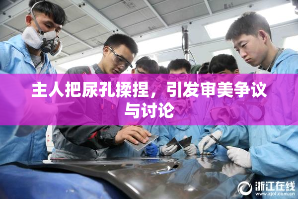 主人把尿孔揉捏，引发审美争议与讨论