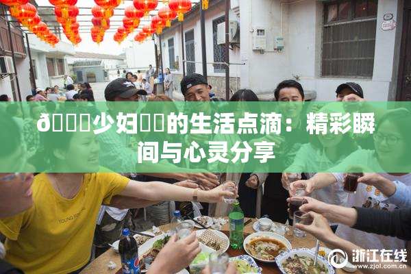 🔞少妇❌‌的生活点滴：精彩瞬间与心灵分享