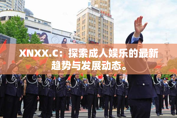 XNXX.C：探索成人娱乐的最新趋势与发展动态。