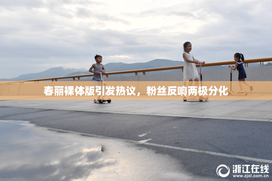 春丽裸体版引发热议，粉丝反响两极分化
