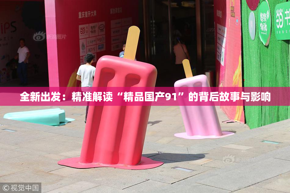 全新出发：精准解读“精品国产91”的背后故事与影响