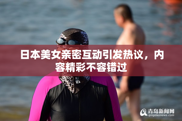 日本美女亲密互动引发热议，内容精彩不容错过