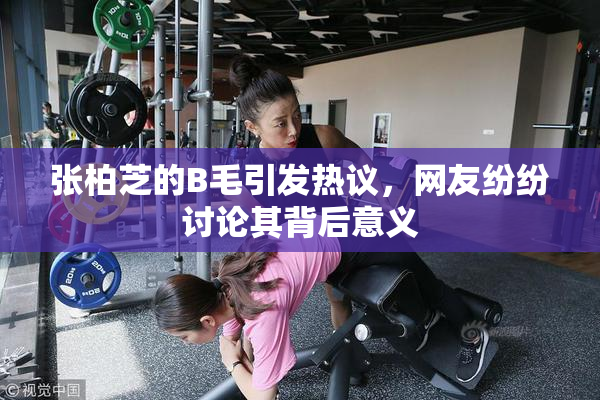 张柏芝的B毛引发热议，网友纷纷讨论其背后意义