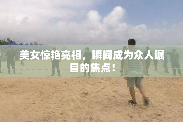 美女惊艳亮相，瞬间成为众人瞩目的焦点！