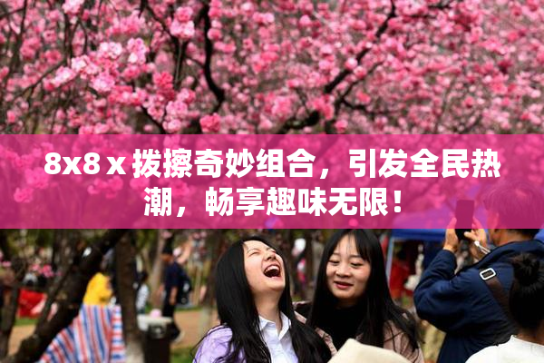 8x8ⅹ拨擦奇妙组合，引发全民热潮，畅享趣味无限！