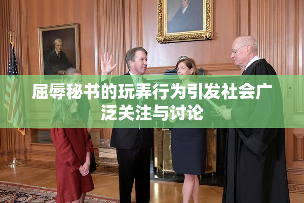 屈辱秘书的玩弄行为引发社会广泛关注与讨论