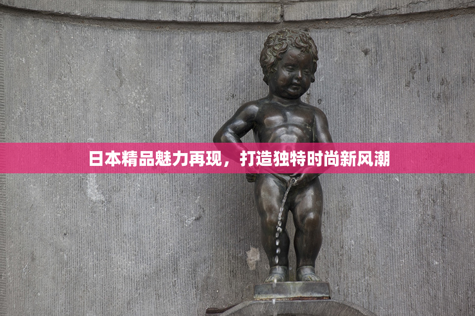 日本精品魅力再现，打造独特时尚新风潮