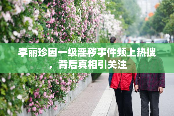 李丽珍因一级淫秽事件频上热搜，背后真相引关注