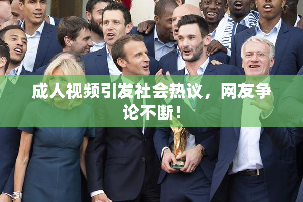 成人视频引发社会热议，网友争论不断！