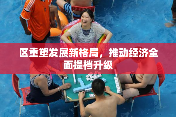 区重塑发展新格局，推动经济全面提档升级