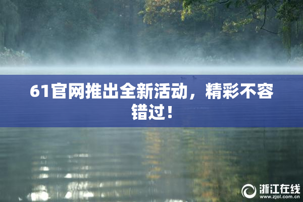 61官网推出全新活动，精彩不容错过！