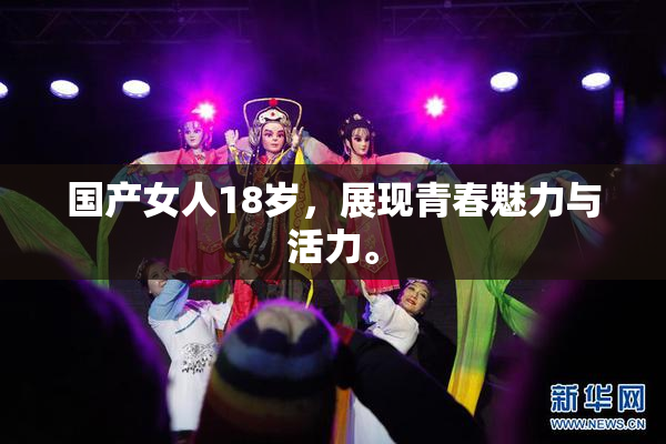 国产女人18岁，展现青春魅力与活力。