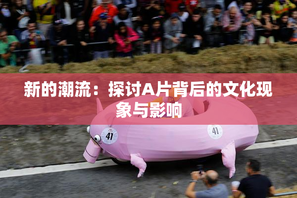 新的潮流：探讨A片背后的文化现象与影响