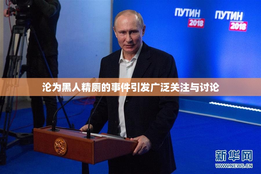 沦为黑人精厕的事件引发广泛关注与讨论