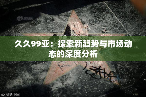 久久99亚：探索新趋势与市场动态的深度分析