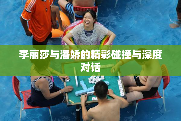 李丽莎与潘娇的精彩碰撞与深度对话