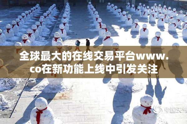 全球最大的在线交易平台www.co在新功能上线中引发关注