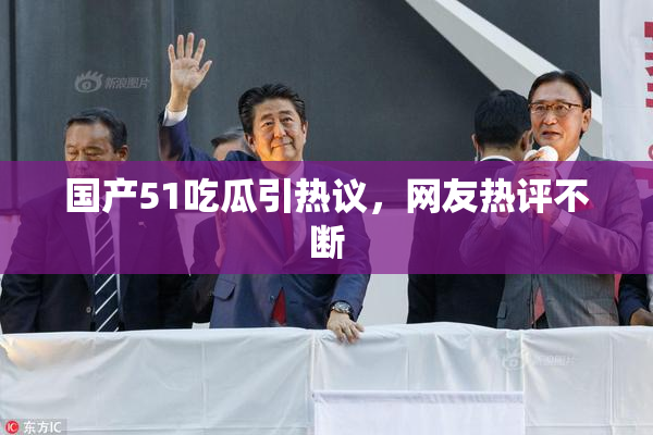国产51吃瓜引热议，网友热评不断