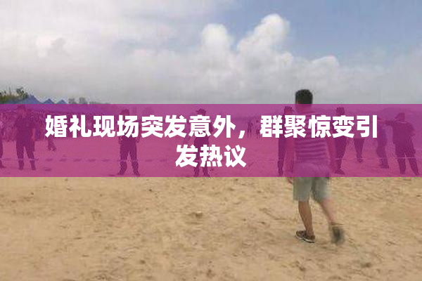 婚礼现场突发意外，群聚惊变引发热议