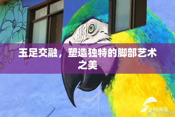 玉足交融，塑造独特的脚部艺术之美