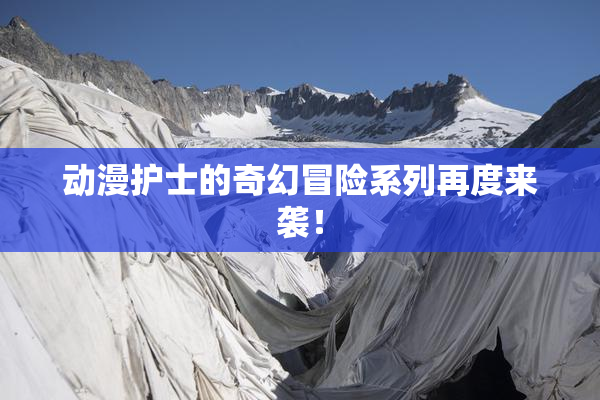 动漫护士的奇幻冒险系列再度来袭！