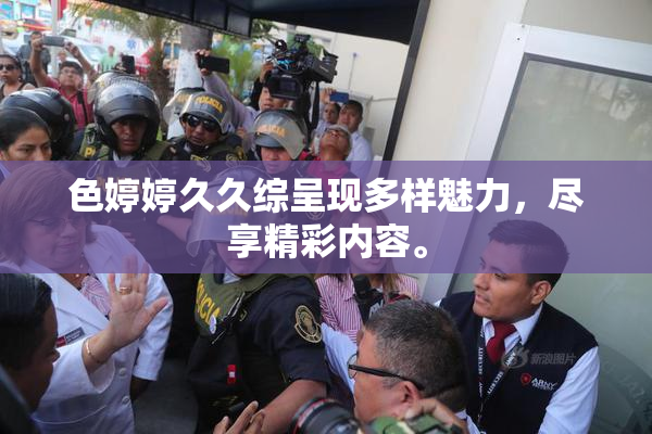 色婷婷久久综呈现多样魅力，尽享精彩内容。
