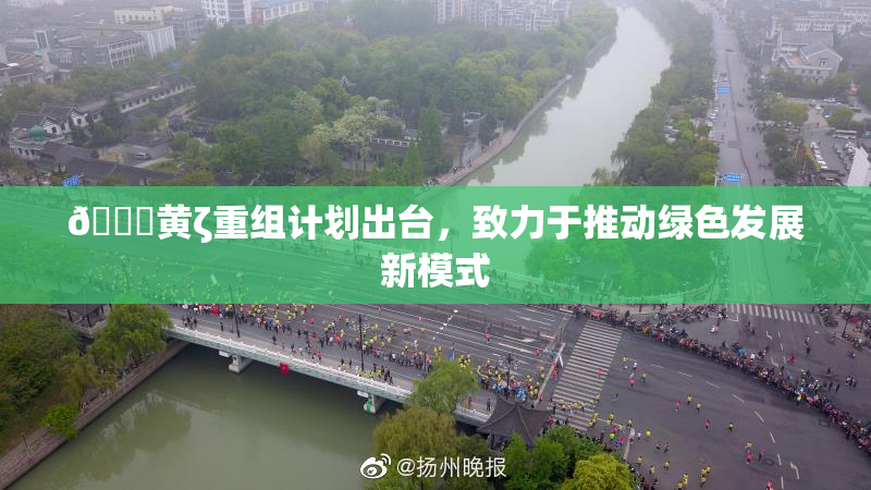 🔞黄ζ重组计划出台，致力于推动绿色发展新模式