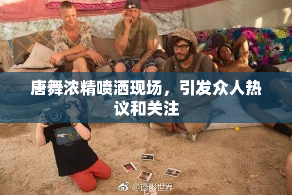 唐舞浓精喷洒现场，引发众人热议和关注